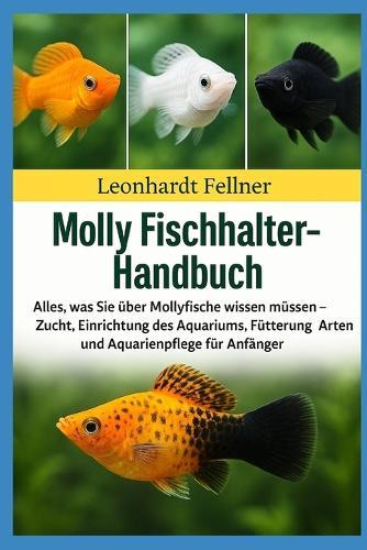 Molly Fischhalter-Handbuch: Alles, was Sie über Mollyfische wissen müssen - Zucht, Einrichtung des Aquariums, Fütterung, Arten und Aquarienpflege für Anfänger