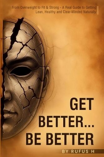 Get Better...Be Better: From Overweight to Fit & Strong - A Real Guide to Getting Lean, Healthy and Clear-Minded Naturally