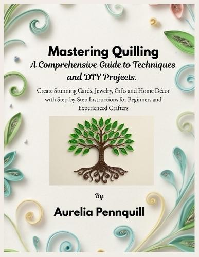 Mastering Quilling: A Comprehensive Guide to Techniques and DIY Projects: Create Stunning Cards, Jewelry, Gifts and Home Décor with Step-by-Step Instructions for Beginners and Experienced Crafters