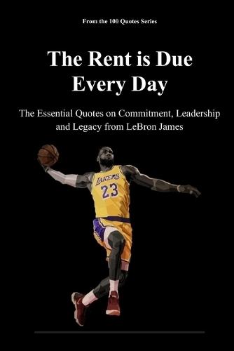 The Rent is Due Every Day: The Essential Quotes on Commitment, Leadership and Legacy from LeBron James