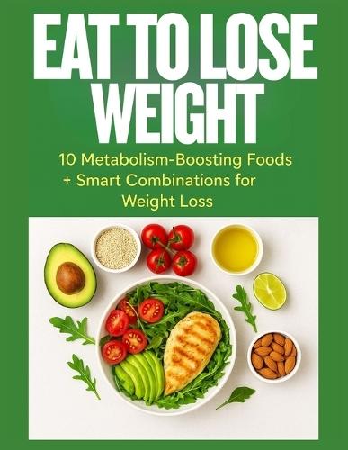 Eat to Lose Weight: 10 Metabolism-Boosting Foods + Smart Combinations for Fast, Natural Weight Loss