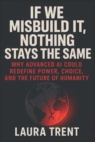 If We Misbuild It, Nothing Stays the Same: Why Advanced AI Could Redefine Power, Choice, and the Future of Humanity