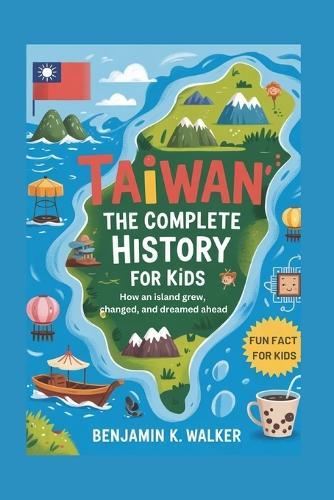 Taiwan: The Complete History for Kids: How an island grew, changed, and dreamed ahead