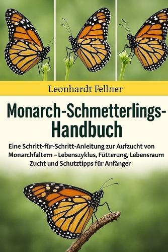 Monarch-Schmetterling-Handbuch: Eine Schritt-für-Schritt-Anleitung zur Aufzucht von Monarchfaltern - Lebenszyklus, Fütterung, Lebensraum, Zucht und Schutztipps für Anfänger