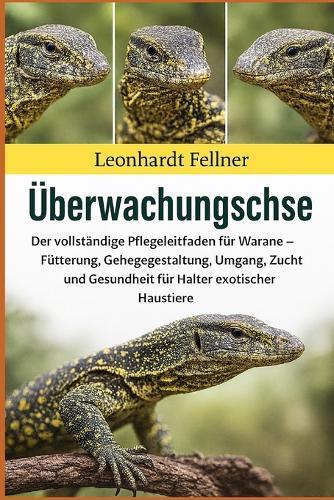 Überwachungsechse: Der vollständige Pflegeleitfaden für Warane - Fütterung, Gehegegestaltung, Umgang, Zucht und Gesundheit für Halter exotischer Haustiere