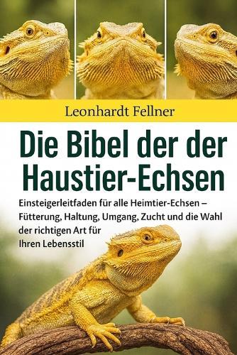 Die Bibel Der Haustier-Echsen: Einsteigerleitfaden für alle Heimtier-Echsen - Fütterung, Haltung, Umgang, Zucht und die Wahl der richtigen Art für Ihren Lebensstil