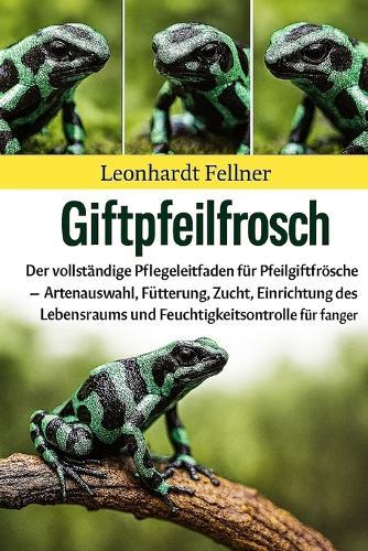 Giftpfeilfrosch: Der vollständige Pflegeleitfaden für Pfeilgiftfrösche - Artenauswahl, Fütterung, Zucht, Einrichtung des Lebensraums und Feuchtigkeitskontrolle für Anfänger