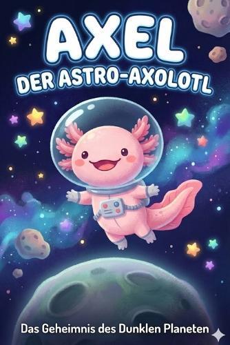 Axel der Astro-Axolotl: Das Geheimnis des dunklen Planeten: Ein Weltraum-Abenteuer über Mut und die Angst vor der Dunkelheit. Bilderbuch ab 4 Jahren.