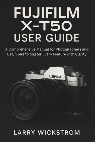 Fujifilm X-T50 User Guide: A Comprehensive Manual for Photographers and Beginners to Master Every Feature with Clarity