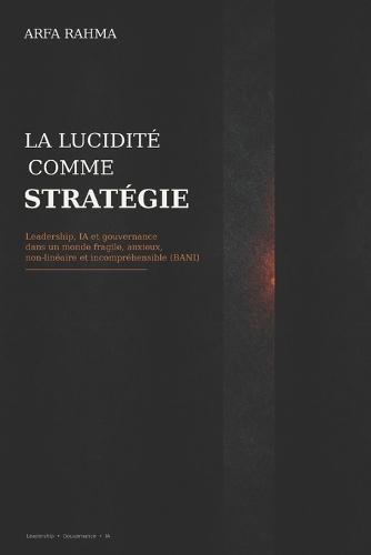 La lucidité comme stratégie: Leadership, IA et gouvernance dans un monde fragile, anxieux, non-linéaire et incompréhensible (BANI)