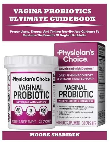 Vagina Probiotics Ultimate Guidebook: Proper Usage, Dosage, And Timing: Step-By-Step Guidance To Maximize The Benefits Of Vaginal Probiotics