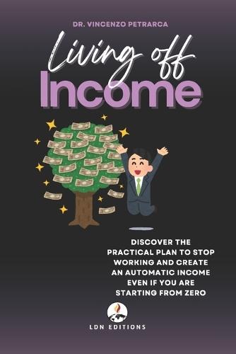 Living Off Income: Discover the practical plan to stop working and create an automatic income even if you are starting from zero
