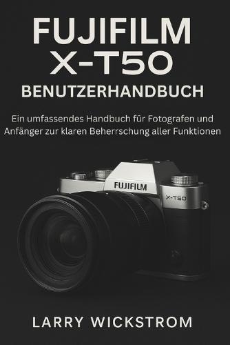 Fujifilm X-T50 Benutzerhandbuch: Ein Umfassendes Handbuch Für Fotografen Und Anfänger Zur Klaren Beherrschung Aller Funktionen