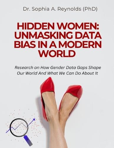 Hidden Women: UNMASKING DATA BIAS IN A MODERN WORLD: Research on How Gender Data Gaps Shape Our World And What We Can Do About It