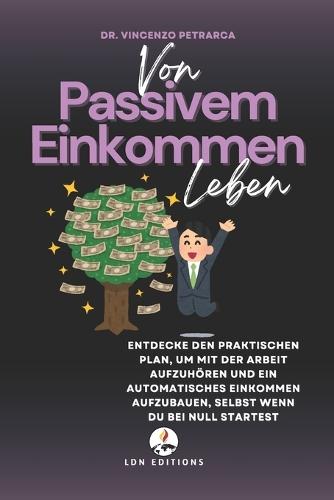 Von Passivem Einkommen Leben: Entdecke den praktischen Plan, um mit der Arbeit aufzuhören und ein automatisches Einkommen aufzubauen, selbst wenn du bei null startest