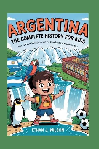 Argentina: The Complete History for Kids: From ancient hands on cave walls to bustling modern cities