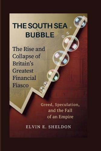 The South Sea Bubble: The Rise and Collapse of Britain's Greatest Financial Fiasco: Greed, Speculation, and the Fall of an Empire