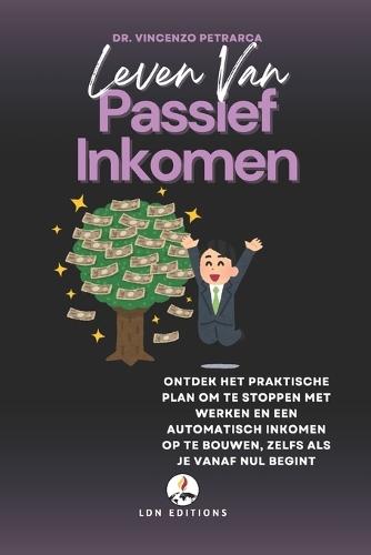 Leven Van Passief Inkomen: Ontdek het praktische plan om te stoppen met werken en een automatisch inkomen op te bouwen, zelfs als je vanaf nul begint