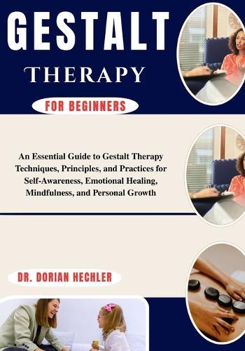 Gestalt Therapy for Beginners: An Essential Guide to Gestalt Therapy Techniques, Principles, and Practices for Self-Awareness, Emotional Healing, Mindfulness, and Personal Growth