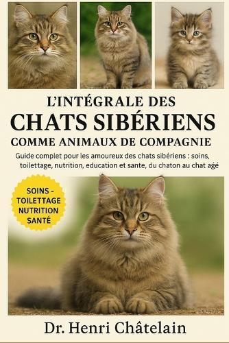 L'Intégrale Des Chats Sibériens Comme Animaux de Compagnie: Guide complet pour les amoureux des chats sibériens: soins, toilettage, nutrition, éducation et santé, du chaton au chat âgé