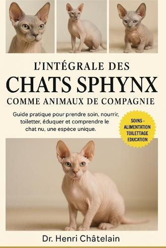 L'Intégrale Des Chats Sphynx Comme Animaux de Compagnie: Guide pratique pour prendre soin, nourrir, toiletter, éduquer et comprendre le chat nu, une espèce unique.