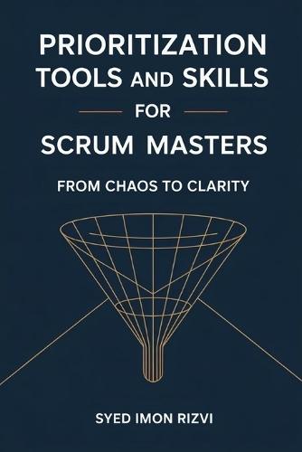 Prioritization Tools and Skills for Scrum Masters: From Chaos to Clarity: A Practical Guide to Coaching Product Owners and Delivering High-Value Products