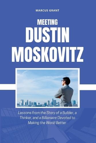 Meeting Dustin Moskovitz: Lessons from the Story of a Builder, a Thinker, and a Billionaire Devoted to Making the World Better