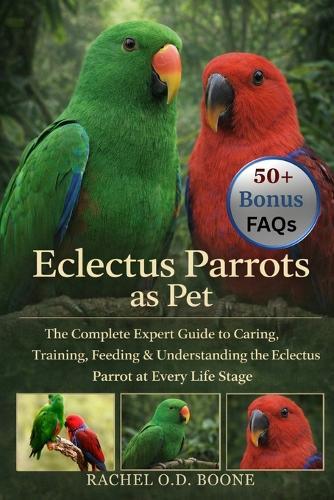 Eclectus Parrots as Pet: The Complete Expert Guide to Caring, Training, Feeding & Understanding the Eclectus Parrot at Every Life Stage