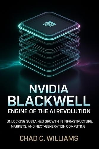 Nvidia Blackwell: Engine of the AI Revolution: Unlocking Sustained Growth in Infrastructure, Markets, and Next-Generation Computing