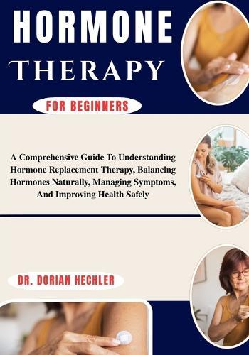 Hormone Therapy For Beginners: A Comprehensive Guide To Understanding Hormone Replacement Therapy, Balancing Hormones Naturally, Managing Symptoms, And Improving Health Safely