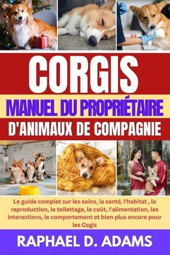 Corgis Manuel Du Propriétaire d'Animaux de Compagnie: Le guide complet sur les soins, la santé, l'habitat, la reproduction, le toilettage, le coût, l'alimentation, les interactions, le comportement et bien plus encore pour les Cogis