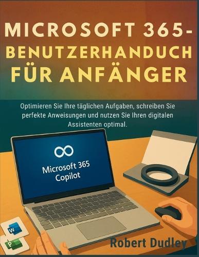 Microsoft 365 Copilot AI - Benutzerhandbuch für Anfänger: Optimieren Sie Ihre täglichen Aufgaben, schreiben Sie perfekte Anweisungen und nutzen Sie Ihren digitalen Assistenten optimal.