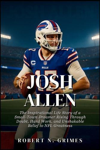 Josh Allen: The Inspirational Life Story of a Small-Town Dreamer Rising Through Doubt, Hard Work, and Unshakable Belief to NFL Greatness