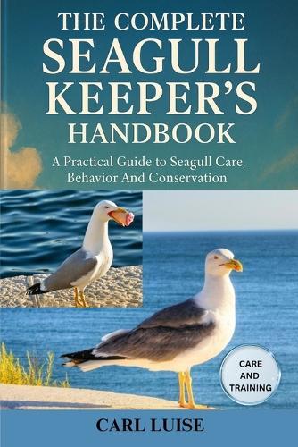 The Complete Seagull Keeper's Handbook: A Practical Guide To Seagull Care, Behavior And Conservation
