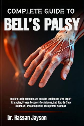 Complete Guide to Bell's Palsy: Restore Facial Strength And Reclaim Confidence With Expert Strategies, Proven Recovery Techniques, And Step-By-Step Guidance For Lasting Relief And Optimal Wellness