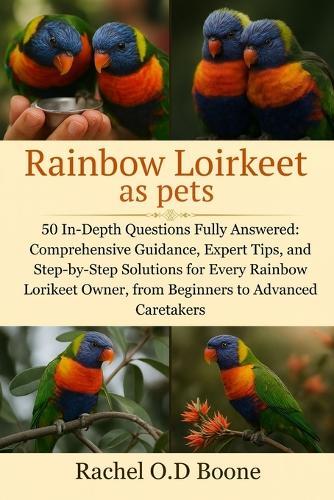 Rainbow Loirkeet as pets: 50 In-Depth Questions Fully Answered: Comprehensive Guidance, Expert Tips, and Step-by-Step Solutions for Every Rainbow Lorikeet Owner, from Beginners to Advanced Caretakers