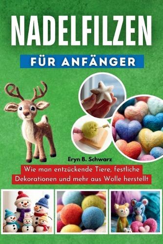 Nadelfilzen Für Anfänger: Wie man entzückende Tiere, festliche Dekorationen und mehr aus Wolle herstellt