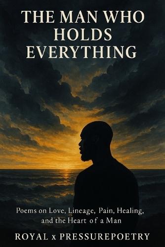 The Man Who Holds Everything: Poems on Love, Lineage, Pain, Healing, and the Heart of a Man