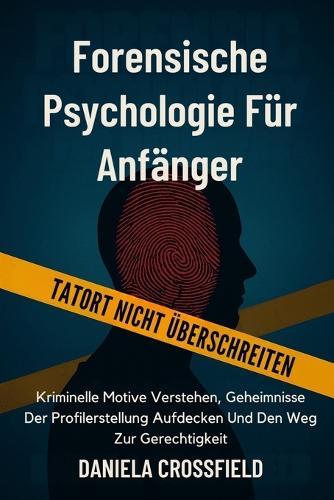 Forensische Psychologie für Anfänger: Kriminelle Motive Verstehen, Geheimnisse Der Profilerstellung Aufdecken Und Den Weg Zur Gerechtigkeit