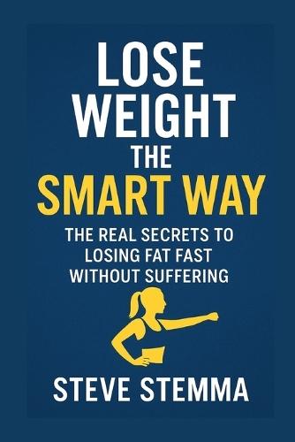 Lose Weight the Smart Way: The Real Secrets to Losing Fat Fast Without Suffering