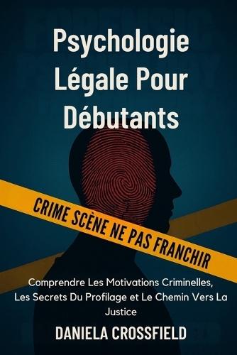 Psychologie Légale Pour Débutants: Comprendre Les Motivations Criminelles, Les Secrets Du Profilage et Le Chemin Vers La Justice