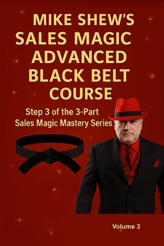 Mike Shew's Sales Magic Advanced Black Belt Course: Step 3 of the 3-Part Sales Magic Mastery Series Volume 3