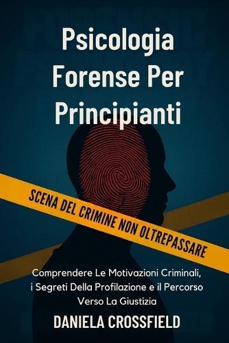 Psicologia Forense Per Principianti: Comprendere Le Motivazioni Criminali, i Segreti Della Profilazione e il Percorso Verso La Giustizia