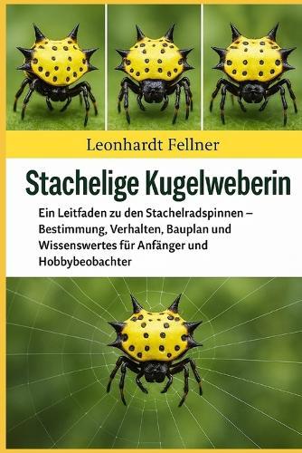Stachelige Kugelweberin: Ein Leitfaden zu den Stachelradspinnen - Bestimmung, Verhalten, Bauplan und Wissenswertes für Anfänger und Hobbybeobachter