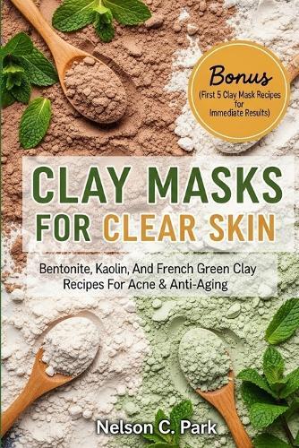 Clay Masks for Clear Skin: Bentonite, kaolin, and french green clay recipes for acne & anti-aging