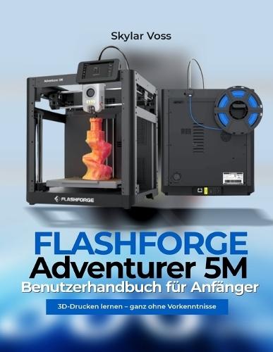 FLASHFORGE Adventurer 5M Benutzerhandbuch für Anfänger: 3D-Drucken lernen - ganz ohne Vorkenntnisse