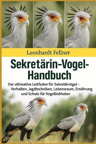 Sekretärin-Vogel-Handbuch: Der ultimative Leitfaden für Sekretärvögel - Verhalten, Jagdtechniken, Lebensraum, Ernährung und Schutz für Vogelliebhaber