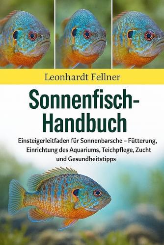 Sonnenfisch-Handbuch: Einsteigerleitfaden für Sonnenbarsche - Fütterung, Einrichtung des Aquariums, Teichpflege, Zucht und Gesundheitstipps