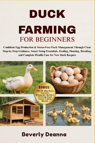 Duck Farming for Beginners: Confident Egg Production & Stress-Free Flock Management Through Clear Step-by-Step Guidance, Smart Setup Essentials, Feeding, Housing, Breeding, and Complete Health Care for New Duck Keepers