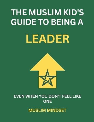 The Muslim Kid's Guide to Being a Leader: Even When You Don't Feel Like One